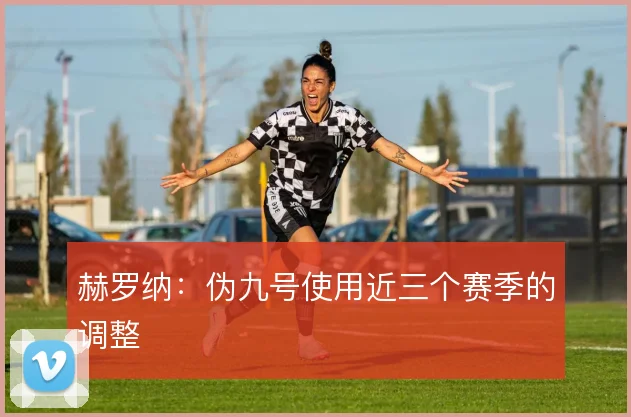 赫罗纳：伪九号使用近三个赛季的调整