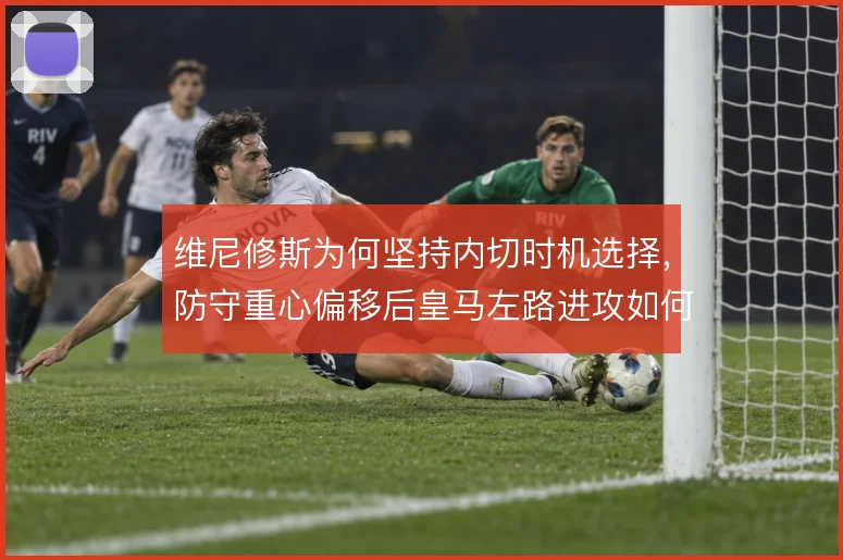 维尼修斯为何坚持内切时机选择，防守重心偏移后皇马左路进攻如何展开