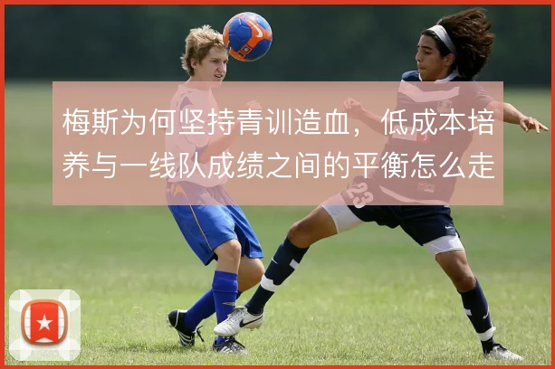 梅斯为何坚持青训造血,低成本培养与一线队成绩之间的平衡怎么走
