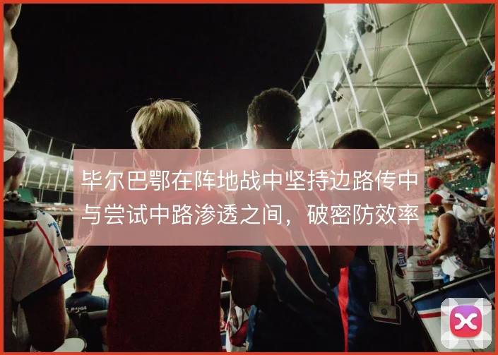 毕尔巴鄂在阵地战中坚持边路传中与尝试中路渗透之间，破密防效率如何取舍