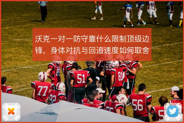 沃克一对一防守靠什么限制顶级边锋，身体对抗与回追速度如何取舍