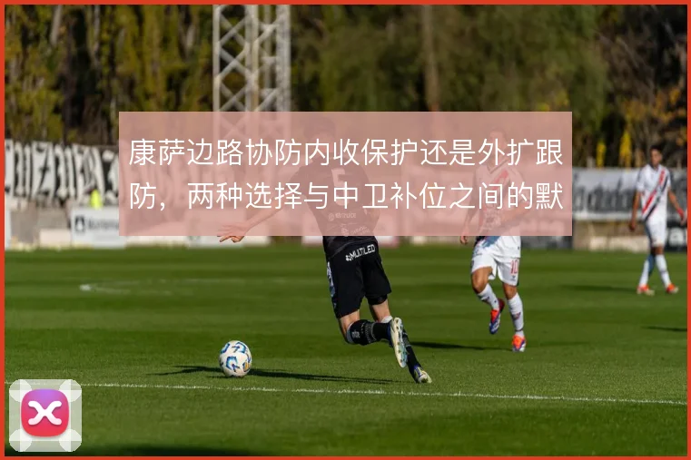 康萨边路协防内收保护还是外扩跟防,两种选择与中卫补位之间的默契考验