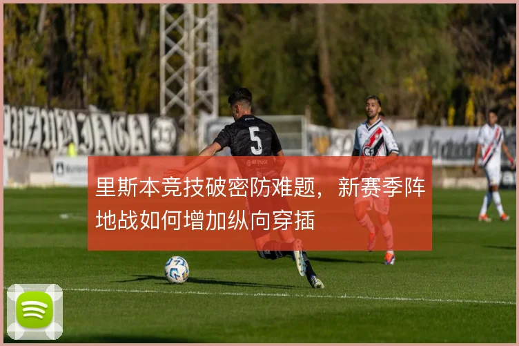 里斯本竞技破密防难题，新赛季阵地战如何增加纵向穿插