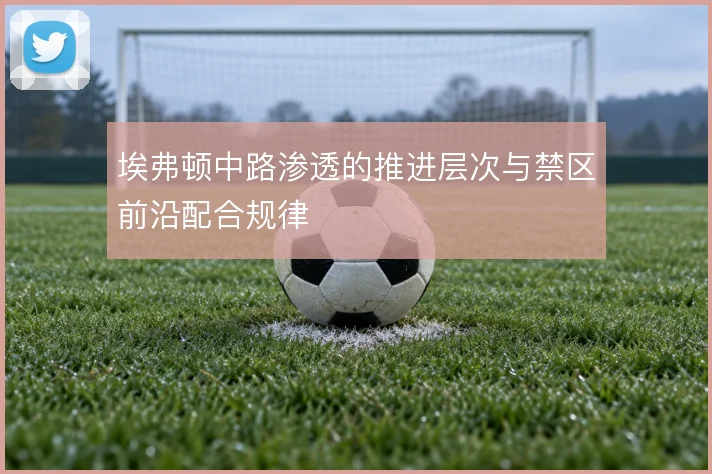 埃弗顿中路渗透的推进层次与禁区前沿配合规律