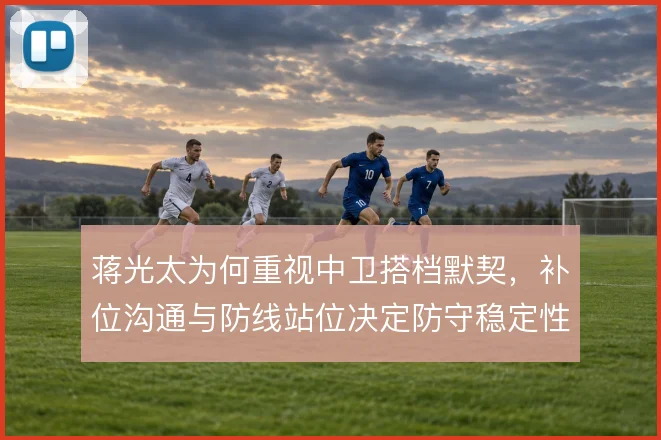 蒋光太为何重视中卫搭档默契，补位沟通与防线站位决定防守稳定性
