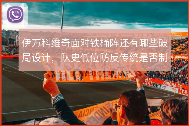 伊万科维奇面对铁桶阵还有哪些破局设计，队史低位防反传统是否制约