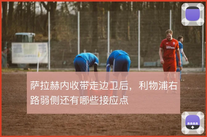 萨拉赫内收带走边卫后，利物浦右路弱侧还有哪些接应点