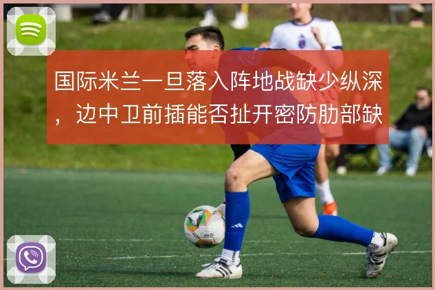 国际米兰一旦落入阵地战缺少纵深，边中卫前插能否扯开密防肋部缺口