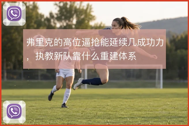 弗里克的高位逼抢能延续几成功力,执教新队靠什么重建体系