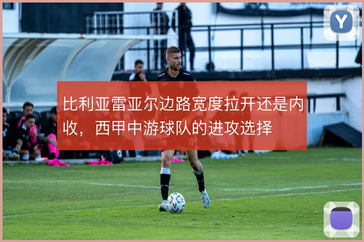 比利亚雷亚尔边路宽度拉开还是内收，西甲中游球队的进攻选择