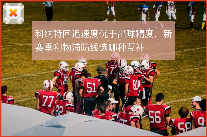 科纳特回追速度优于出球精度，新赛季利物浦防线选哪种互补