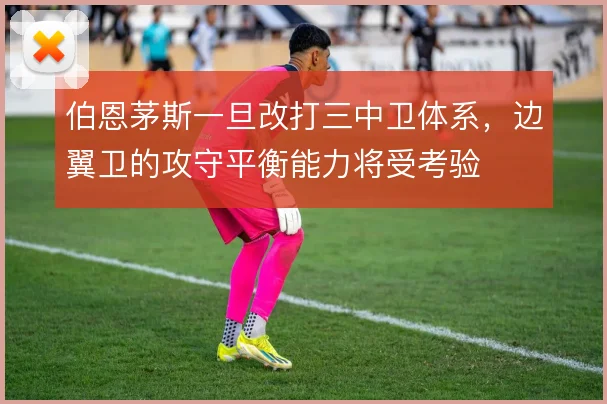 伯恩茅斯一旦改打三中卫体系，边翼卫的攻守平衡能力将受考验