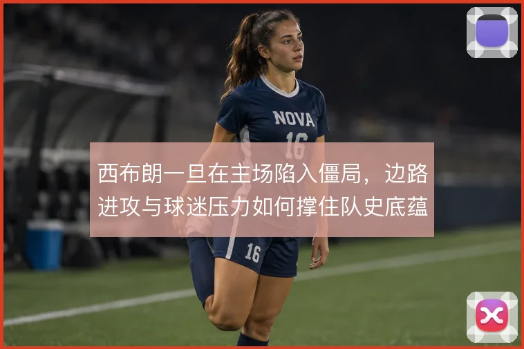 西布朗一旦在主场陷入僵局,边路进攻与球迷压力如何撑住队史底蕴