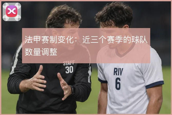 法甲赛制变化:近三个赛季的球队数量调整