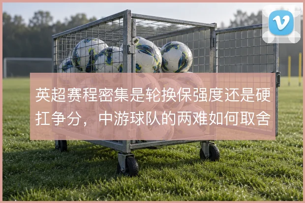 英超赛程密集是轮换保强度还是硬扛争分，中游球队的两难如何取舍