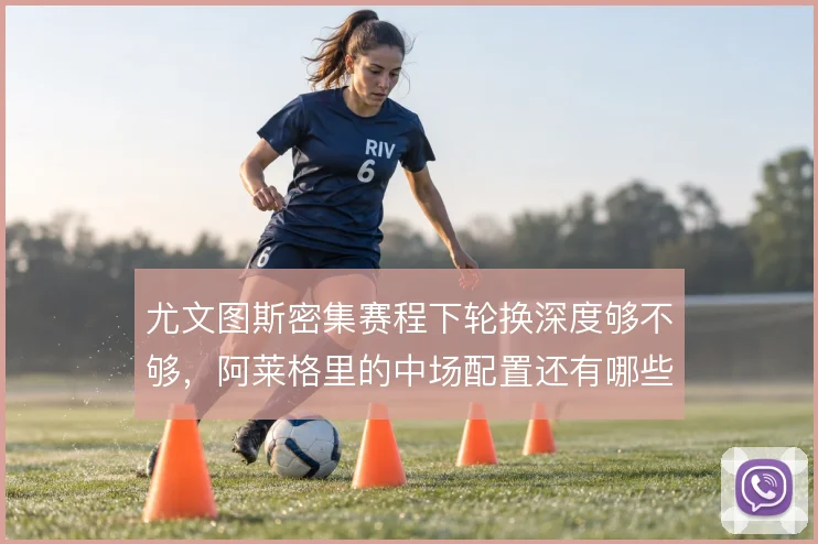 尤文图斯密集赛程下轮换深度够不够，阿莱格里的中场配置还有哪些调整余地