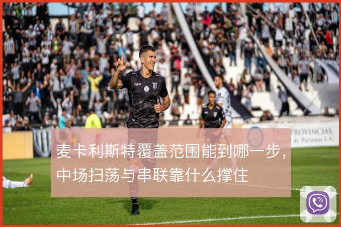 麦卡利斯特覆盖范围能到哪一步，中场扫荡与串联靠什么撑住