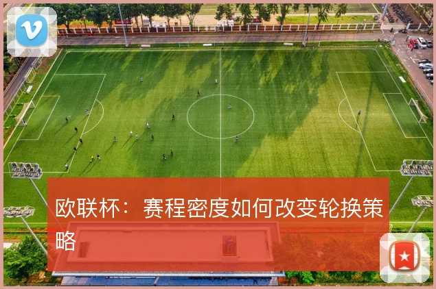 欧联杯:赛程密度如何改变轮换策略