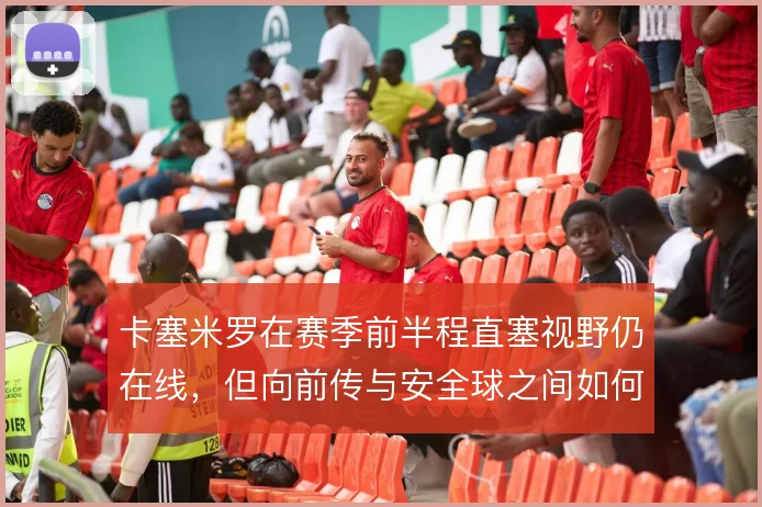 卡塞米罗在赛季前半程直塞视野仍在线，但向前传与安全球之间如何取舍