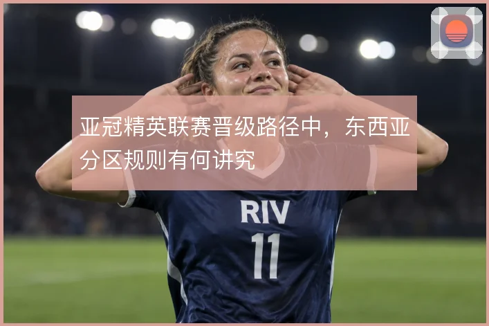 亚冠精英联赛晋级路径中，东西亚分区规则有何讲究