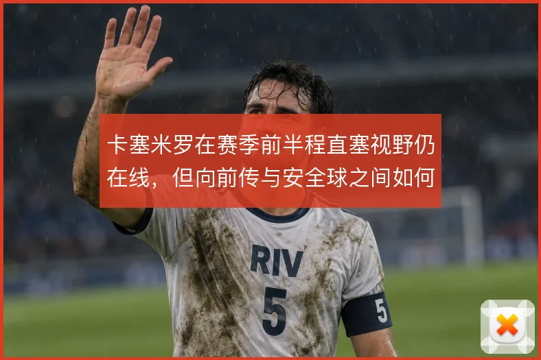 卡塞米罗在赛季前半程直塞视野仍在线，但向前传与安全球之间如何取舍