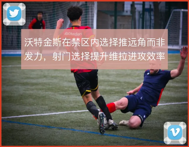 沃特金斯在禁区内选择推远角而非发力，射门选择提升维拉进攻效率