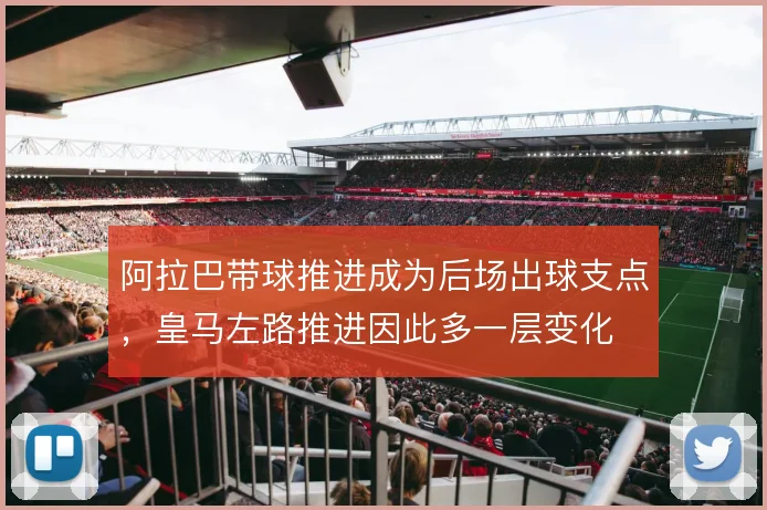 阿拉巴带球推进成为后场出球支点，皇马左路推进因此多一层变化
