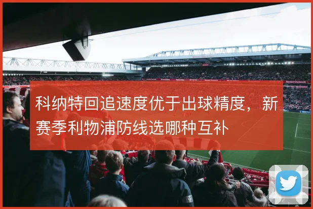 科纳特回追速度优于出球精度，新赛季利物浦防线选哪种互补