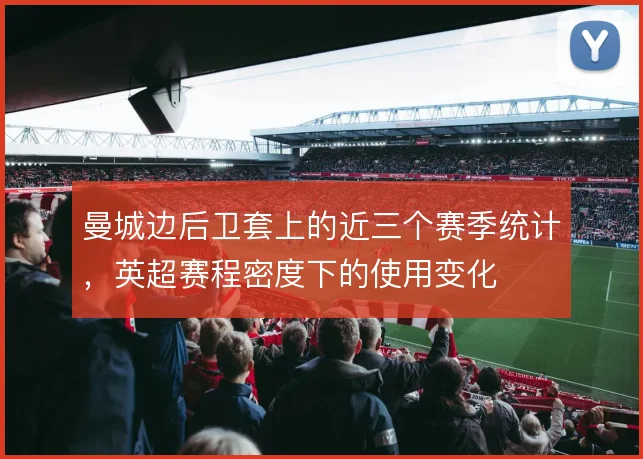 曼城边后卫套上的近三个赛季统计，英超赛程密度下的使用变化
