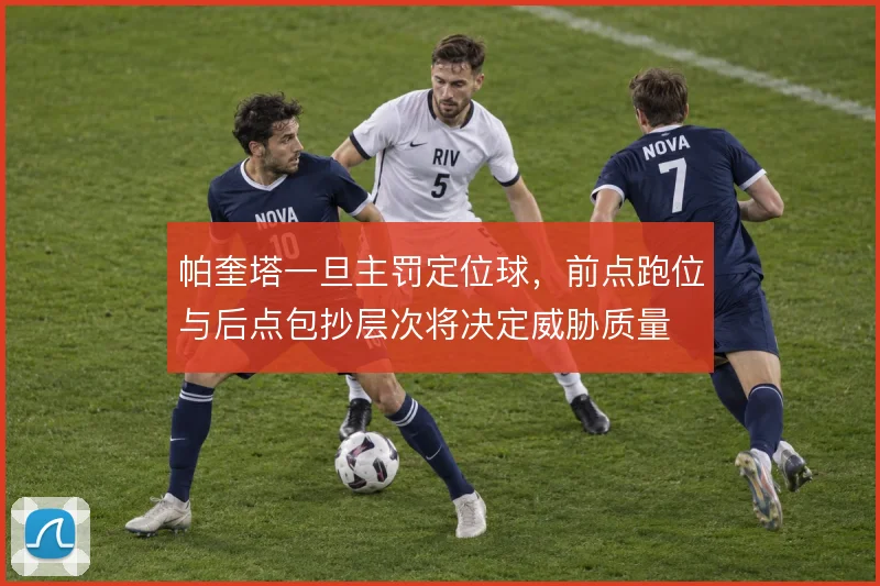帕奎塔一旦主罚定位球，前点跑位与后点包抄层次将决定威胁质量