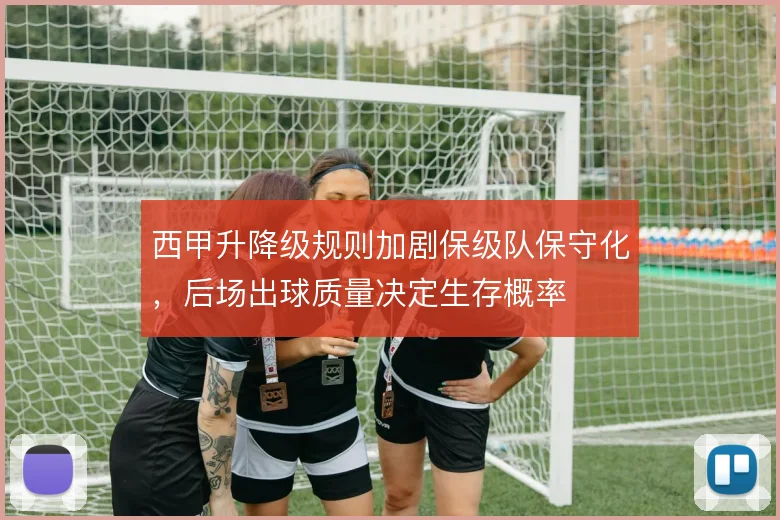 西甲升降级规则加剧保级队保守化，后场出球质量决定生存概率