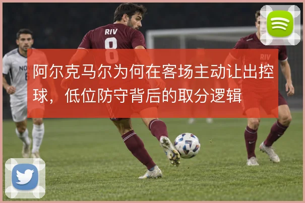 阿尔克马尔为何在客场主动让出控球，低位防守背后的取分逻辑