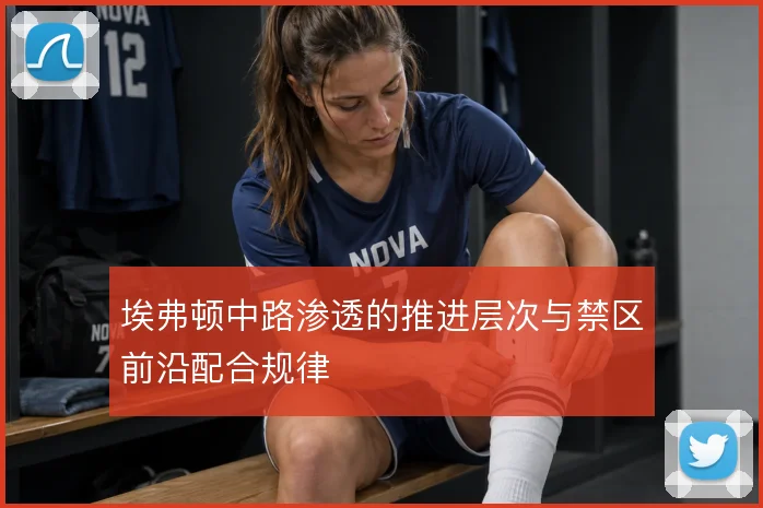 埃弗顿中路渗透的推进层次与禁区前沿配合规律