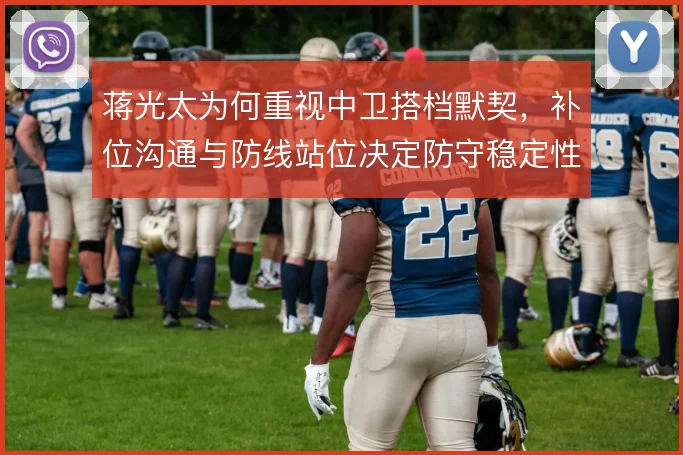 蒋光太为何重视中卫搭档默契，补位沟通与防线站位决定防守稳定性