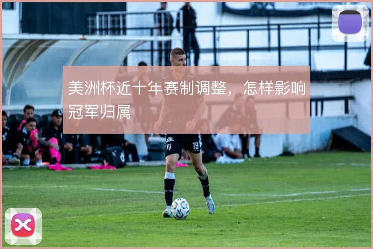 美洲杯近十年赛制调整，怎样影响冠军归属