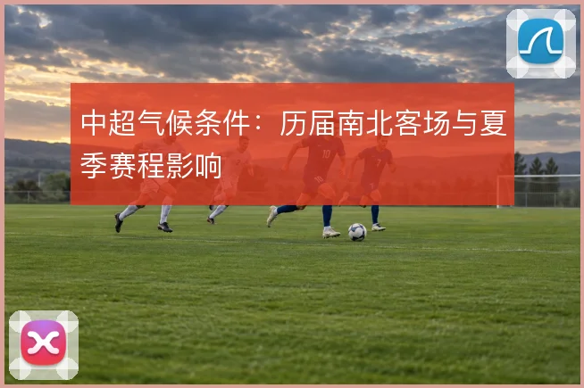 中超气候条件：历届南北客场与夏季赛程影响