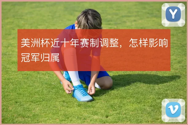 美洲杯近十年赛制调整，怎样影响冠军归属
