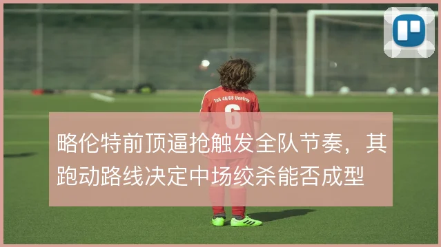 略伦特前顶逼抢触发全队节奏，其跑动路线决定中场绞杀能否成型