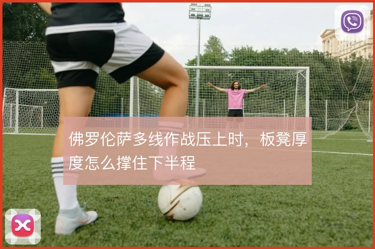 佛罗伦萨多线作战压上时，板凳厚度怎么撑住下半程