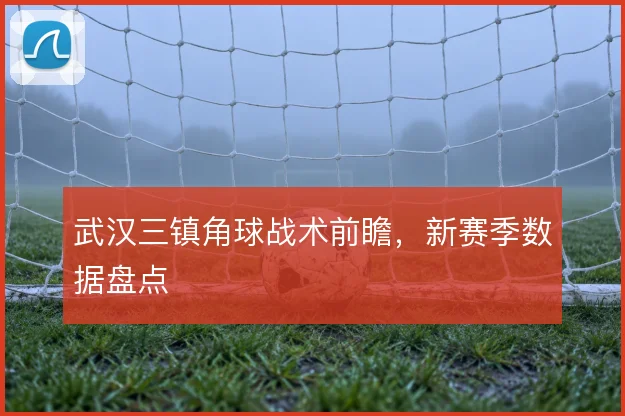 武汉三镇角球战术前瞻，新赛季数据盘点