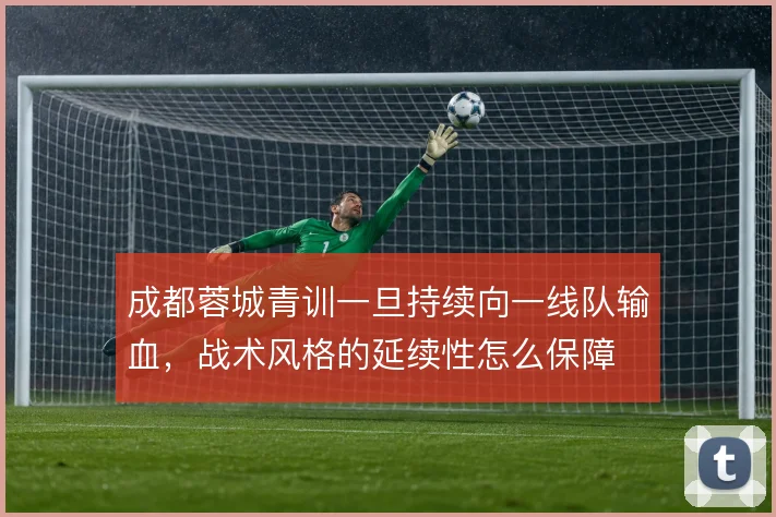 成都蓉城青训一旦持续向一线队输血,战术风格的延续性怎么保障