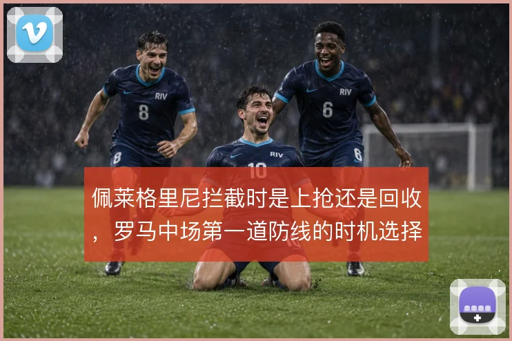 佩莱格里尼拦截时是上抢还是回收，罗马中场第一道防线的时机选择如何取舍