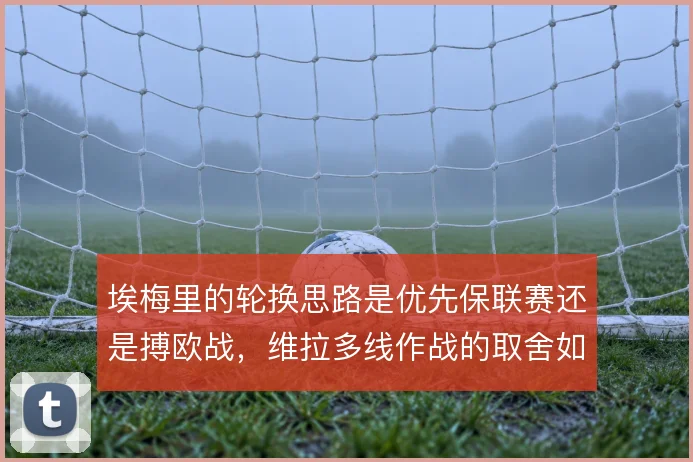 埃梅里的轮换思路是优先保联赛还是搏欧战，维拉多线作战的取舍如何落地
