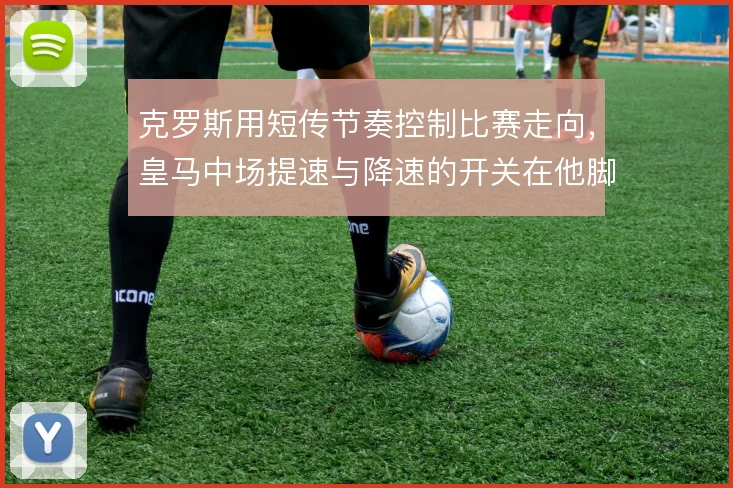 克罗斯用短传节奏控制比赛走向，皇马中场提速与降速的开关在他脚下