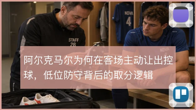 阿尔克马尔为何在客场主动让出控球，低位防守背后的取分逻辑
