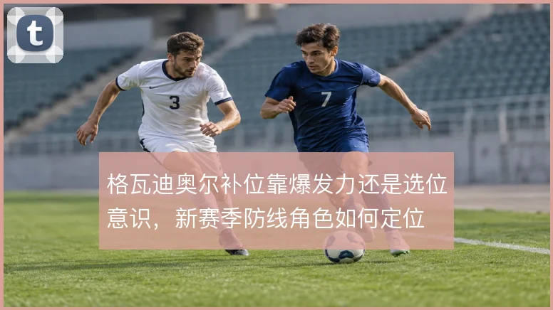 格瓦迪奥尔补位靠爆发力还是选位意识，新赛季防线角色如何定位