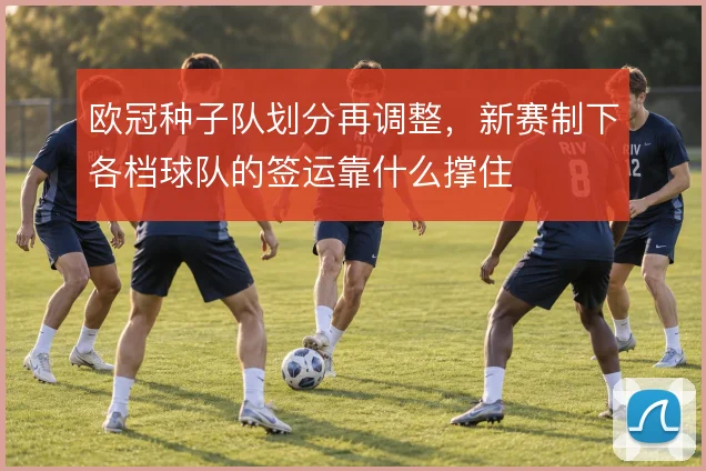 欧冠种子队划分再调整，新赛制下各档球队的签运靠什么撑住