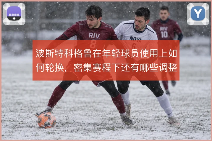 波斯特科格鲁在年轻球员使用上如何轮换，密集赛程下还有哪些调整空间