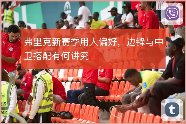 弗里克新赛季用人偏好，边锋与中卫搭配有何讲究