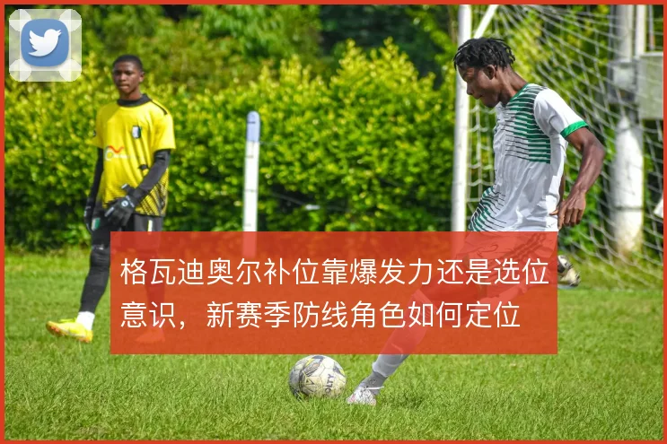 格瓦迪奥尔补位靠爆发力还是选位意识，新赛季防线角色如何定位